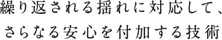 繰り返される揺れに対応して、さらなる安心を付加する技術