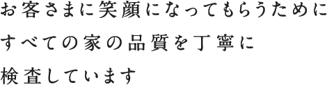 お客さまに笑顔になってもらうためにすべての家の品質を丁寧に検査しています