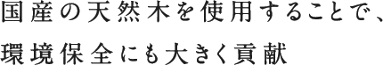 国産の天然木を使用することで、環境保全にも大きく貢献