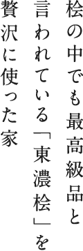 桧の中でも最高級品と言われている「東濃桧」を贅沢に使った家