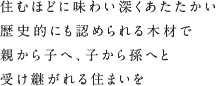 住むほどに味わい深くあたたかい歴史的にも認められる木材で親から子へ、子から孫へと受け継がれる住まいを