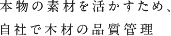 本物の素材を活かすため、自社で木材の品質管理