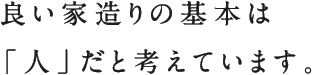 良い家造りの基本は「人」だと考えています。