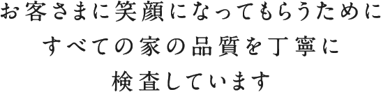 お客さまに笑顔になってもらうためにすべての家の品質を丁寧に検査しています