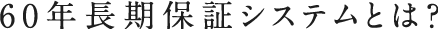 60年長期保証システムとは?